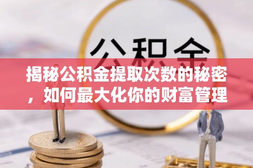古浪揭秘公积金提取次数的秘密，如何最大化你的财富管理