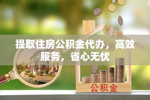 古浪提取住房公积金代办，高效服务，省心无忧