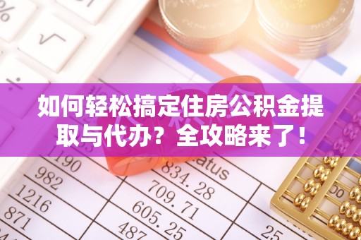古浪如何轻松搞定住房公积金提取与代办？全攻略来了！