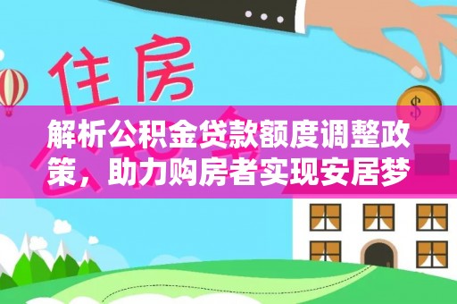 古浪解析公积金贷款额度调整政策，助力购房者实现安居梦想