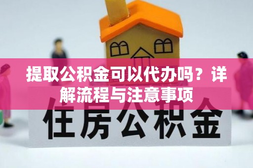古浪提取公积金可以代办吗？详解流程与注意事项