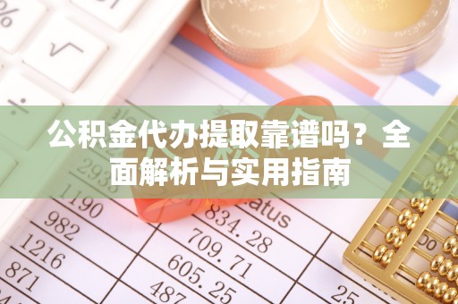古浪公积金代办提取靠谱吗？全面解析与实用指南