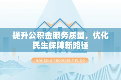 古浪提升公积金服务质量，优化民生保障新路径