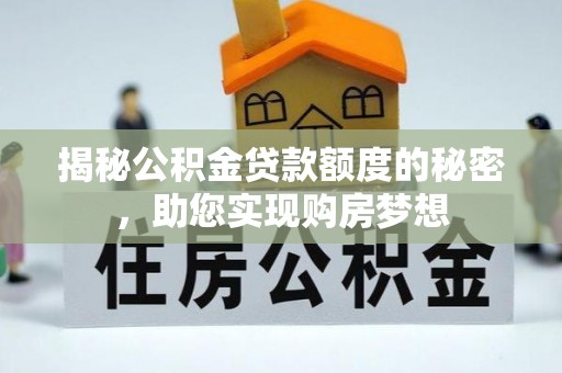 古浪揭秘公积金贷款额度的秘密，助您实现购房梦想
