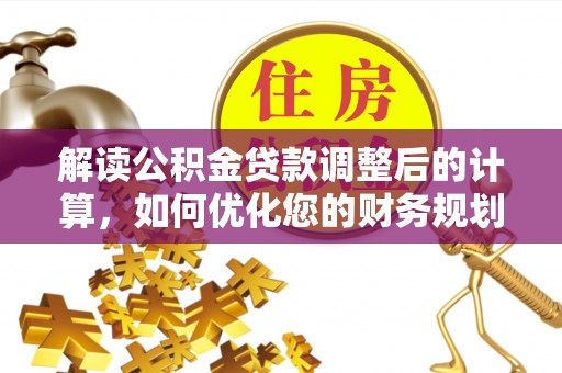古浪解读公积金贷款调整后的计算，如何优化您的财务规划