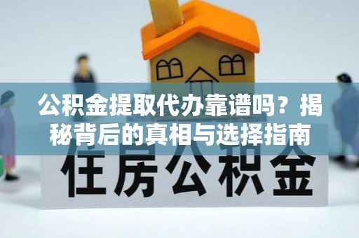 古浪公积金提取代办靠谱吗？揭秘背后的真相与选择指南