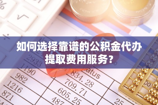 古浪如何选择靠谱的公积金代办提取费用服务？