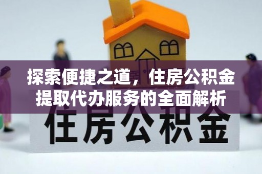 古浪探索便捷之道，住房公积金提取代办服务的全面解析