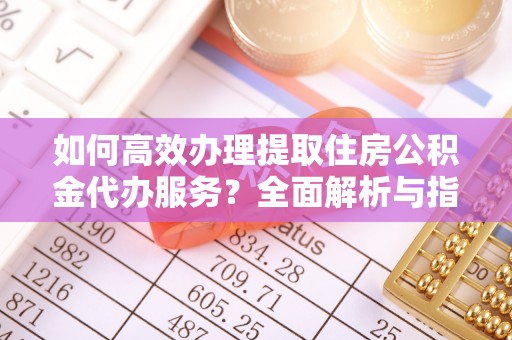 古浪如何高效办理提取住房公积金代办服务？全面解析与指南