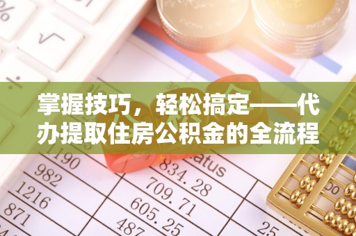 古浪掌握技巧，轻松搞定——代办提取住房公积金的全流程解析