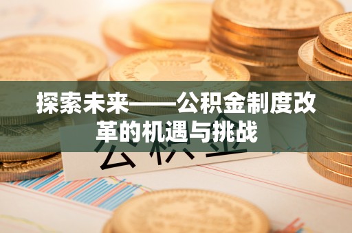 古浪探索未来——公积金制度改革的机遇与挑战