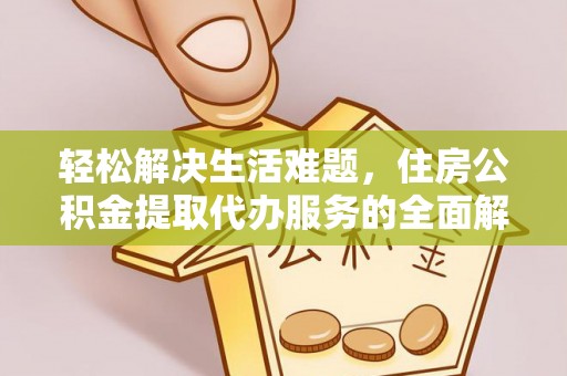 古浪轻松解决生活难题，住房公积金提取代办服务的全面解析