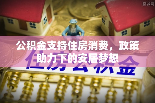 古浪公积金支持住房消费，政策助力下的安居梦想