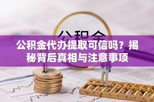 古浪公积金代办提取可信吗？揭秘背后真相与注意事项