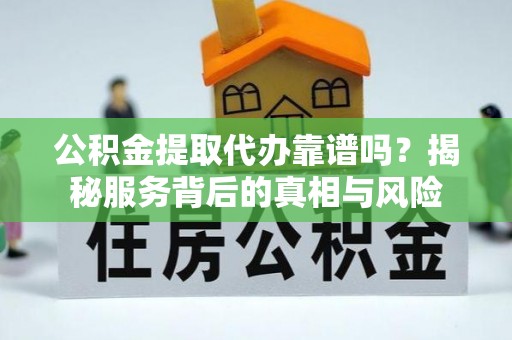 古浪公积金提取代办靠谱吗？揭秘服务背后的真相与风险