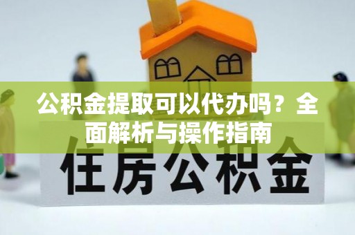 古浪公积金提取可以代办吗？全面解析与操作指南