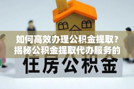 古浪如何高效办理公积金提取？揭秘公积金提取代办服务的优势与注意事项