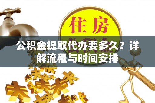 古浪公积金提取代办要多久？详解流程与时间安排