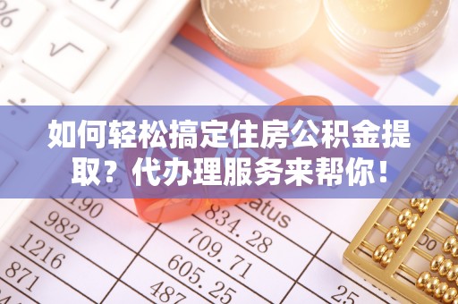 古浪如何轻松搞定住房公积金提取？代办理服务来帮你！