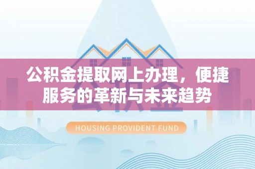 古浪公积金提取网上办理，便捷服务的革新与未来趋势