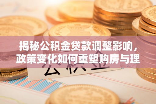 古浪揭秘公积金贷款调整影响，政策变化如何重塑购房与理财规划