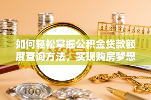 古浪如何轻松掌握公积金贷款额度查询方法，实现购房梦想？