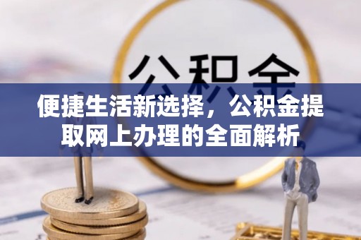 古浪便捷生活新选择，公积金提取网上办理的全面解析