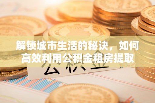 古浪解锁城市生活的秘诀，如何高效利用公积金租房提取