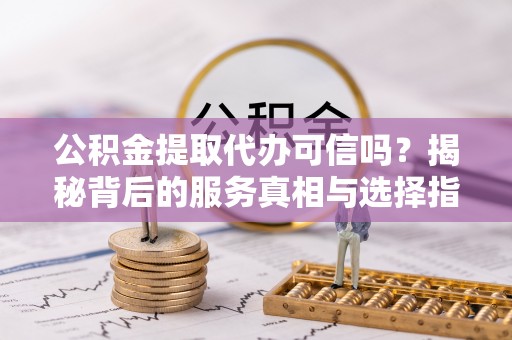 古浪公积金提取代办可信吗？揭秘背后的服务真相与选择指南
