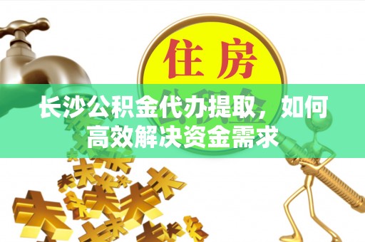 古浪长沙公积金代办提取，如何高效解决资金需求