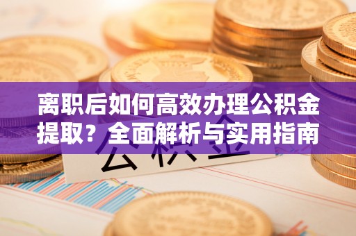 古浪离职后如何高效办理公积金提取？全面解析与实用指南