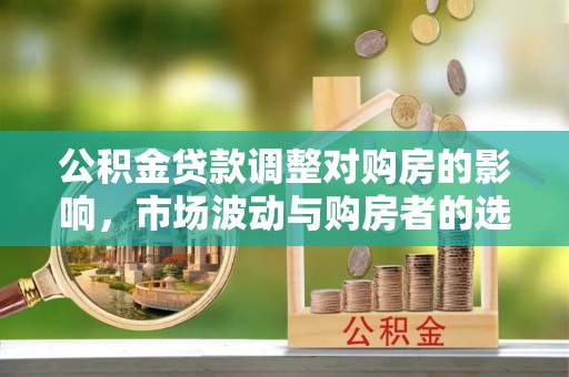 古浪公积金贷款调整对购房的影响，市场波动与购房者的选择