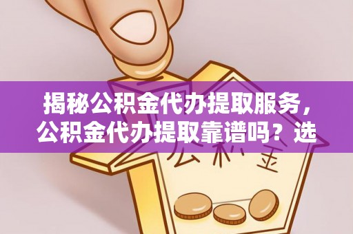 古浪揭秘公积金代办提取服务，公积金代办提取靠谱吗？选择前你需要知道这些！