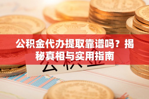 古浪公积金代办提取靠谱吗？揭秘真相与实用指南