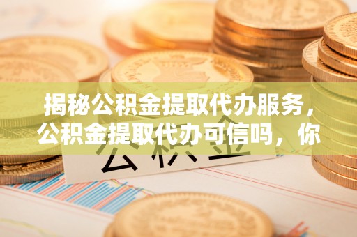 古浪揭秘公积金提取代办服务，公积金提取代办可信吗，你需要知道的真相