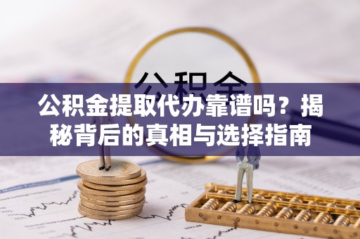 古浪公积金提取代办靠谱吗？揭秘背后的真相与选择指南