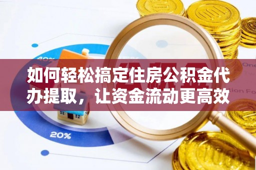古浪如何轻松搞定住房公积金代办提取，让资金流动更高效