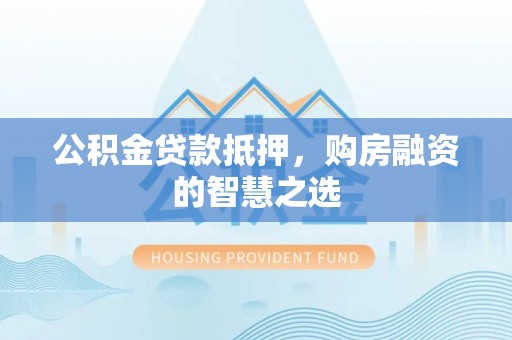 古浪公积金贷款抵押，购房融资的智慧之选