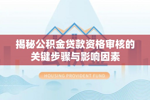 古浪揭秘公积金贷款资格审核的关键步骤与影响因素