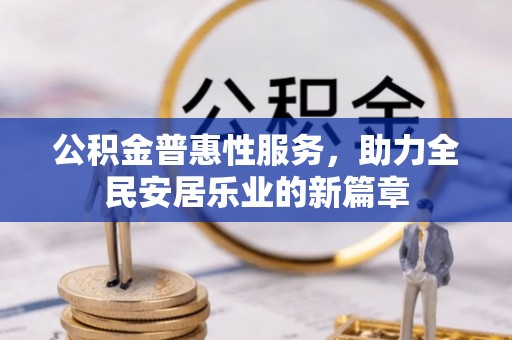 古浪公积金普惠性服务，助力全民安居乐业的新篇章