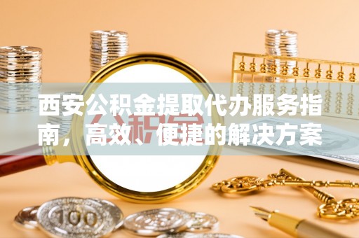 古浪西安公积金提取代办服务指南，高效、便捷的解决方案