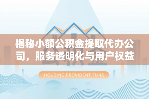 古浪揭秘小额公积金提取代办公司，服务透明化与用户权益保障