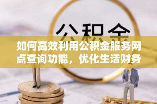 古浪如何高效利用公积金服务网点查询功能，优化生活财务管理
