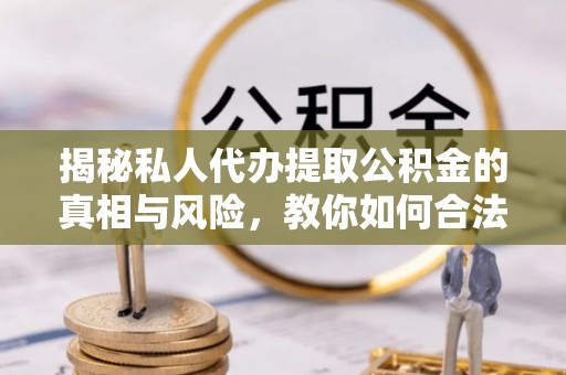 古浪揭秘私人代办提取公积金的真相与风险，教你如何合法合规操作
