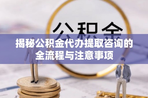 古浪揭秘公积金代办提取咨询的全流程与注意事项