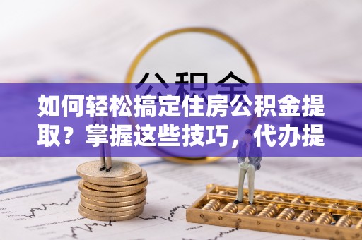 古浪如何轻松搞定住房公积金提取？掌握这些技巧，代办提取住房公积金不再难