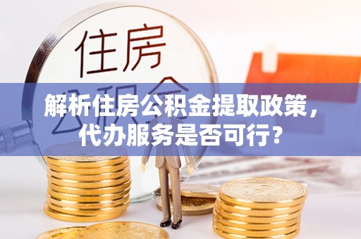 古浪解析住房公积金提取政策，代办服务是否可行？