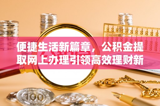 古浪便捷生活新篇章，公积金提取网上办理引领高效理财新趋势