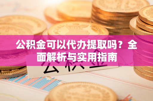 古浪公积金可以代办提取吗？全面解析与实用指南