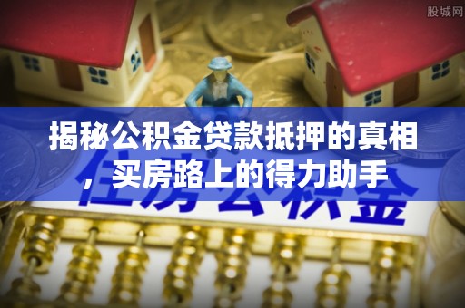 古浪揭秘公积金贷款抵押的真相，买房路上的得力助手